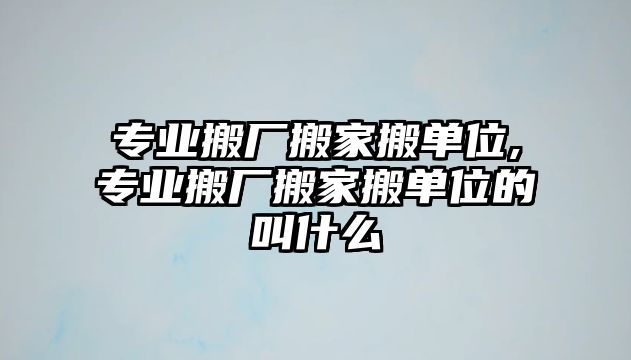 專業搬廠搬家搬單位,專業搬廠搬家搬單位的叫什么