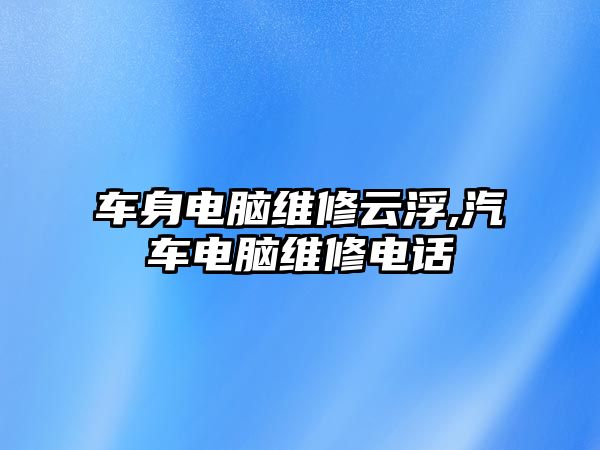 車身電腦維修云浮,汽車電腦維修電話