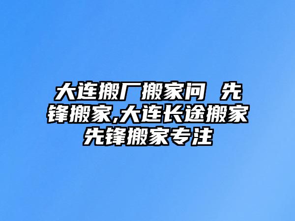 大連搬廠搬家問 先鋒搬家,大連長途搬家先鋒搬家專注