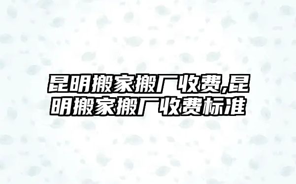 昆明搬家搬廠收費(fèi),昆明搬家搬廠收費(fèi)標(biāo)準(zhǔn)