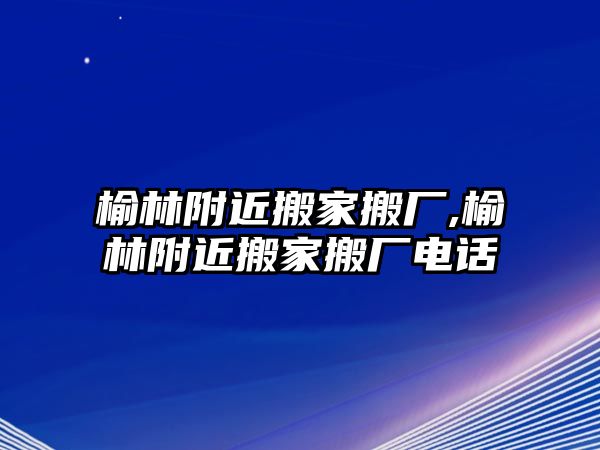 榆林附近搬家搬廠,榆林附近搬家搬廠電話