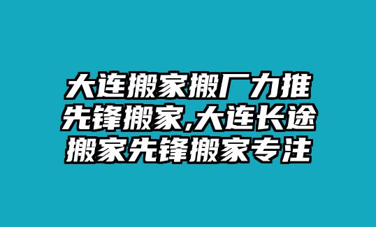 大連搬家搬廠力推先鋒搬家,大連長途搬家先鋒搬家專注