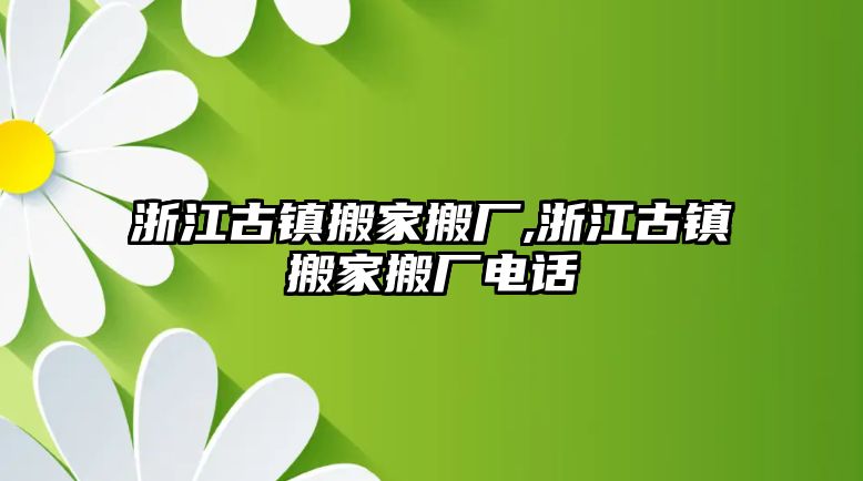 浙江古鎮搬家搬廠,浙江古鎮搬家搬廠電話