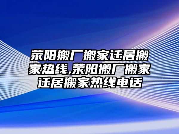 滎陽搬廠搬家遷居搬家熱線,滎陽搬廠搬家遷居搬家熱線電話