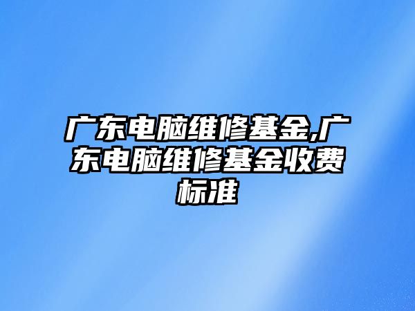 廣東電腦維修基金,廣東電腦維修基金收費標準