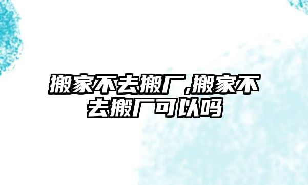 搬家不去搬廠,搬家不去搬廠可以嗎