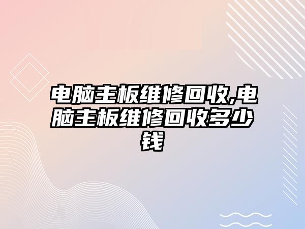 電腦主板維修回收,電腦主板維修回收多少錢