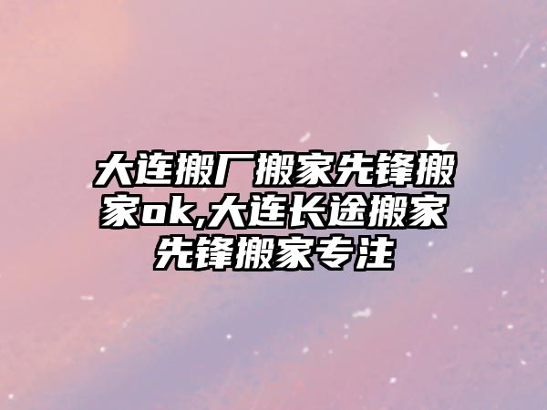 大連搬廠搬家先鋒搬家ok,大連長(zhǎng)途搬家先鋒搬家專注