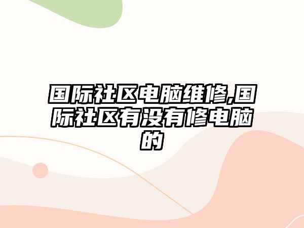 國際社區電腦維修,國際社區有沒有修電腦的