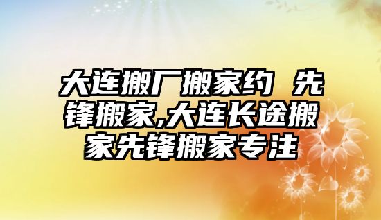 大連搬廠搬家約 先鋒搬家,大連長途搬家先鋒搬家專注