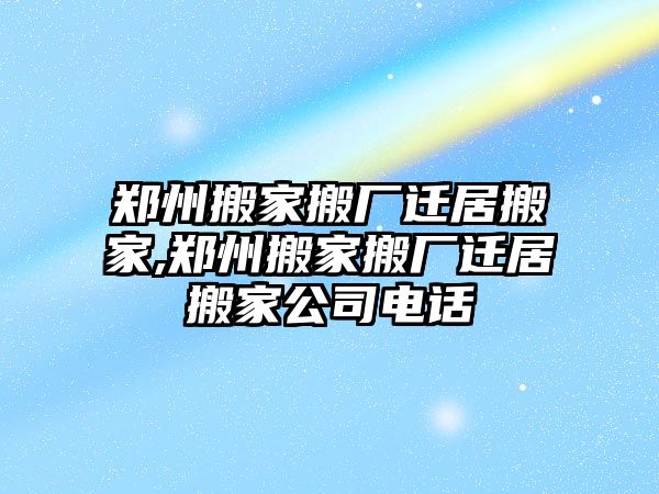 鄭州搬家搬廠遷居搬家,鄭州搬家搬廠遷居搬家公司電話