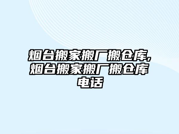 煙臺搬家搬廠搬倉庫,煙臺搬家搬廠搬倉庫電話