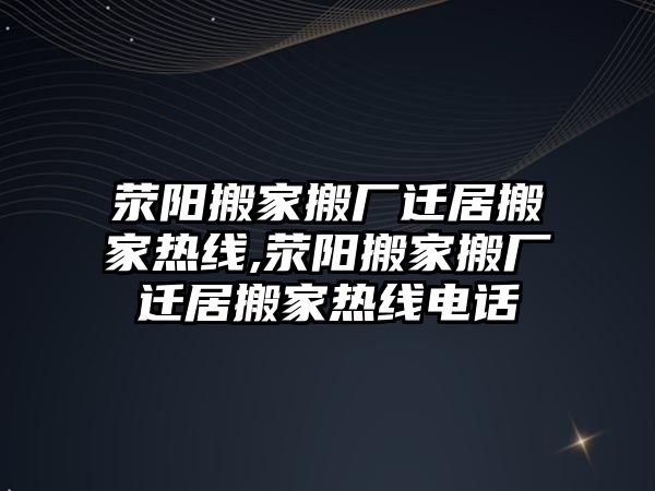 滎陽搬家搬廠遷居搬家熱線,滎陽搬家搬廠遷居搬家熱線電話