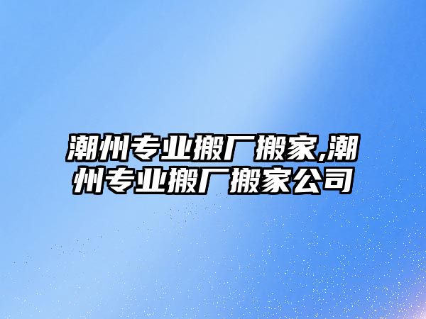 潮州專業(yè)搬廠搬家,潮州專業(yè)搬廠搬家公司