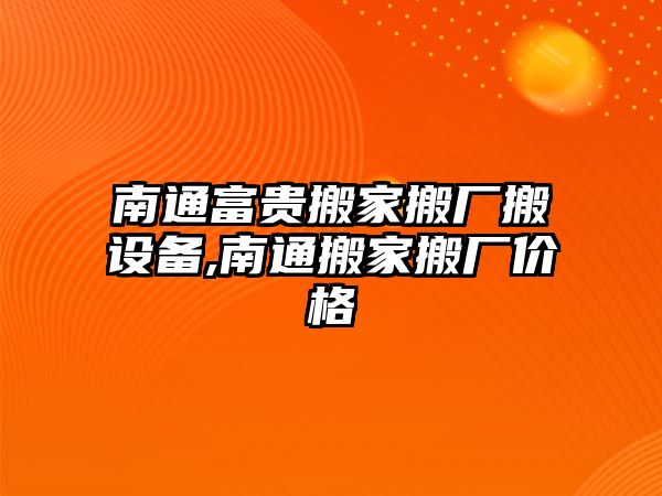 南通富貴搬家搬廠搬設(shè)備,南通搬家搬廠價(jià)格