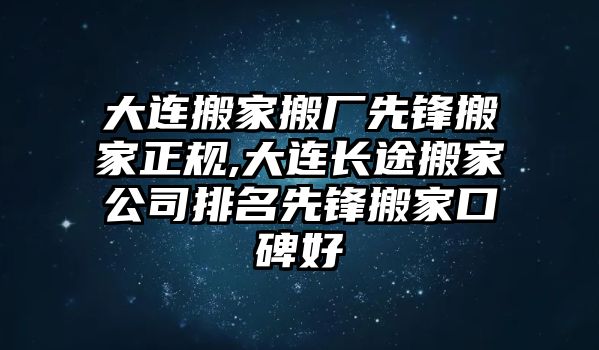 大連搬家搬廠先鋒搬家正規,大連長途搬家公司排名先鋒搬家口碑好