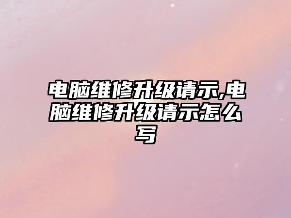 電腦維修升級請示,電腦維修升級請示怎么寫