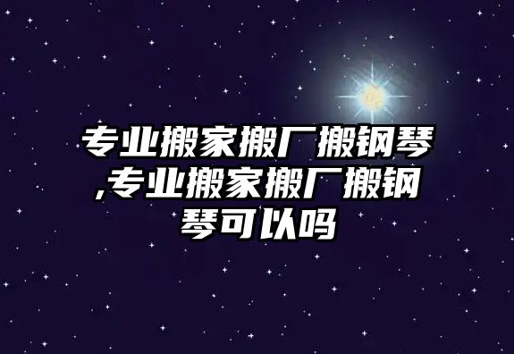 專業搬家搬廠搬鋼琴,專業搬家搬廠搬鋼琴可以嗎