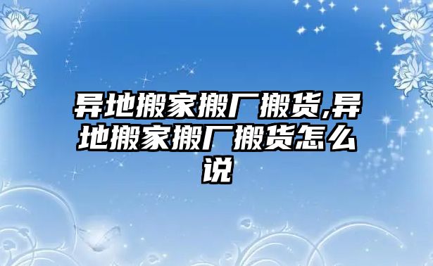 異地搬家搬廠搬貨,異地搬家搬廠搬貨怎么說