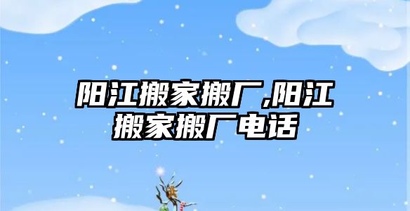 陽江搬家搬廠,陽江搬家搬廠電話