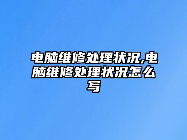 電腦維修處理狀況,電腦維修處理狀況怎么寫