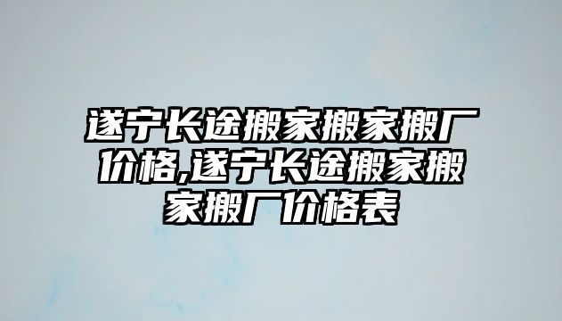 遂寧長途搬家搬家搬廠價格,遂寧長途搬家搬家搬廠價格表