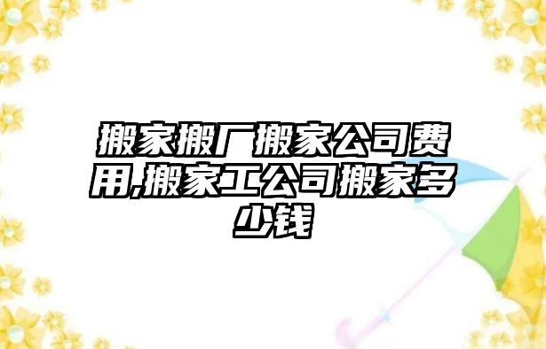 搬家搬廠搬家公司費用,搬家工公司搬家多少錢