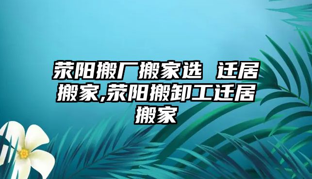 滎陽搬廠搬家選 遷居搬家,滎陽搬卸工遷居搬家