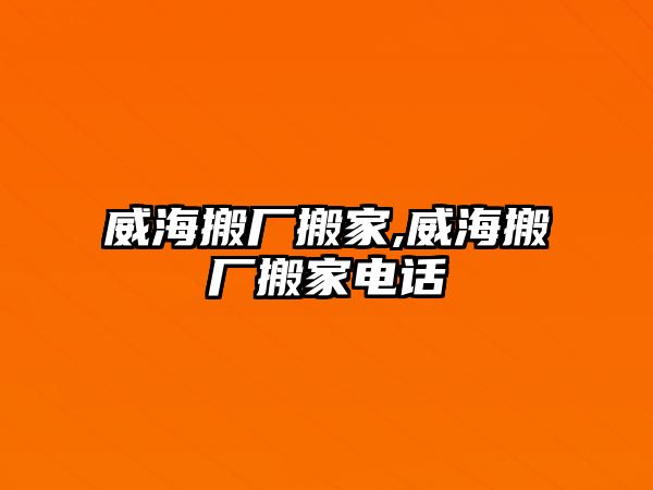 威海搬廠搬家,威海搬廠搬家電話