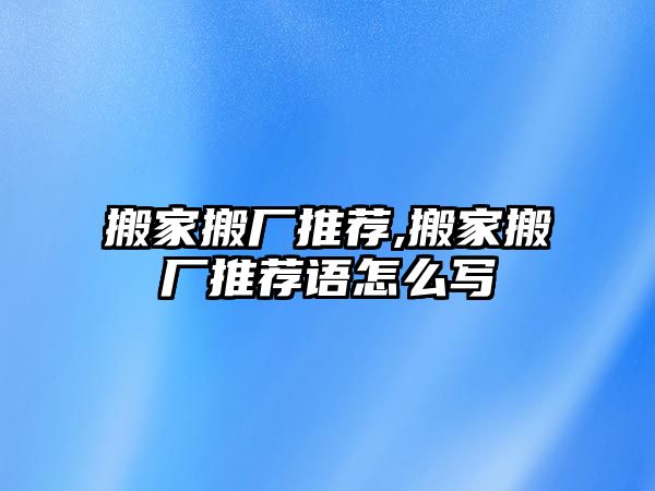 搬家搬廠推薦,搬家搬廠推薦語怎么寫