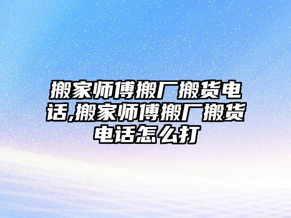 搬家師傅搬廠搬貨電話,搬家師傅搬廠搬貨電話怎么打