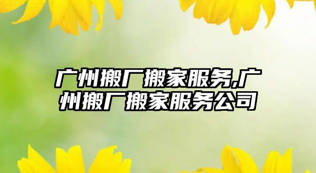 廣州搬廠搬家服務,廣州搬廠搬家服務公司