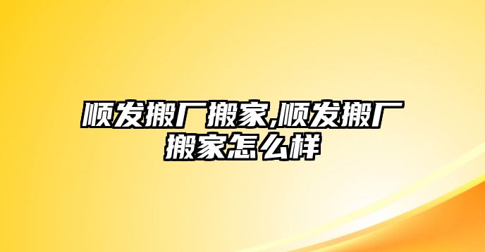 順發(fā)搬廠搬家,順發(fā)搬廠搬家怎么樣