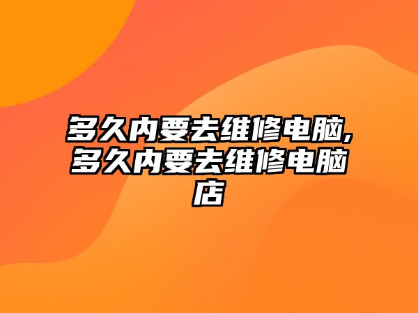 多久內要去維修電腦,多久內要去維修電腦店