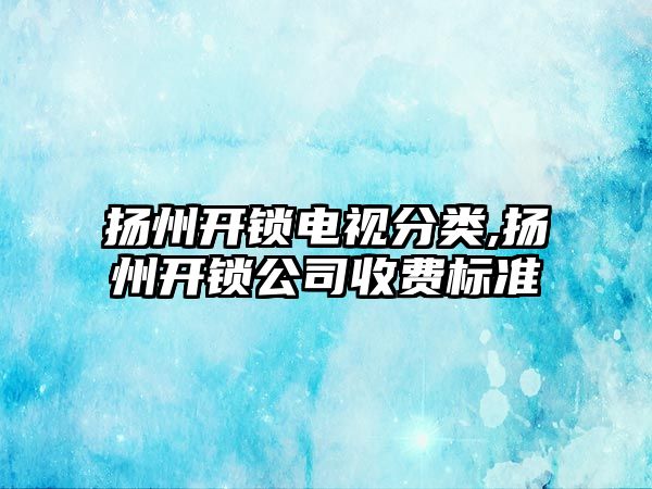 揚州開鎖電視分類,揚州開鎖公司收費標準