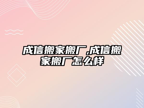 成信搬家搬廠,成信搬家搬廠怎么樣