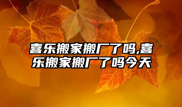 喜樂搬家搬廠了嗎,喜樂搬家搬廠了嗎今天