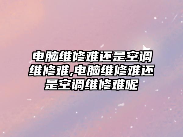 電腦維修難還是空調維修難,電腦維修難還是空調維修難呢