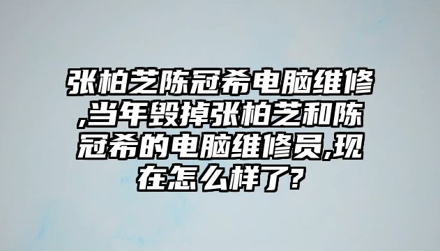 張柏芝陳冠希電腦維修,當年毀掉張柏芝和陳冠希的電腦維修員,現在怎么樣了?