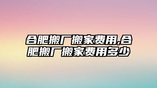 合肥搬廠搬家費用,合肥搬廠搬家費用多少