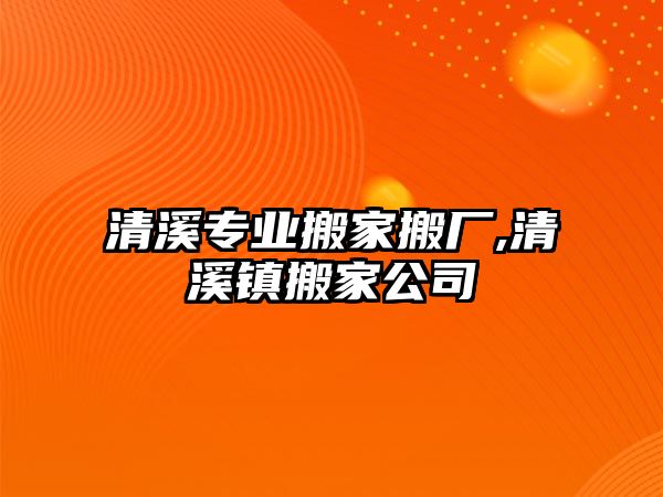 清溪專業(yè)搬家搬廠,清溪鎮(zhèn)搬家公司