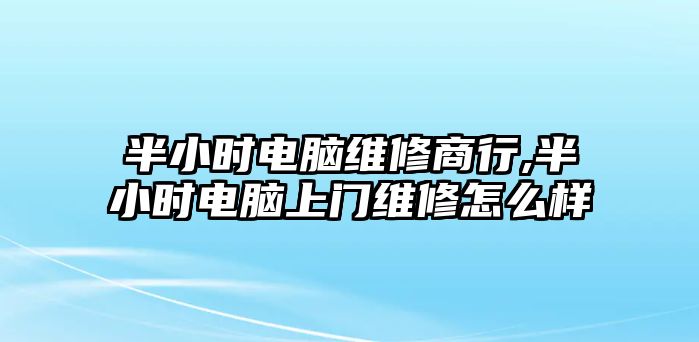 半小時電腦維修商行,半小時電腦上門維修怎么樣