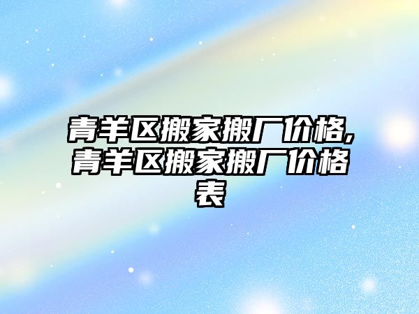 青羊區搬家搬廠價格,青羊區搬家搬廠價格表