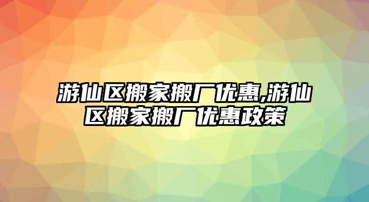 游仙區搬家搬廠優惠,游仙區搬家搬廠優惠政策