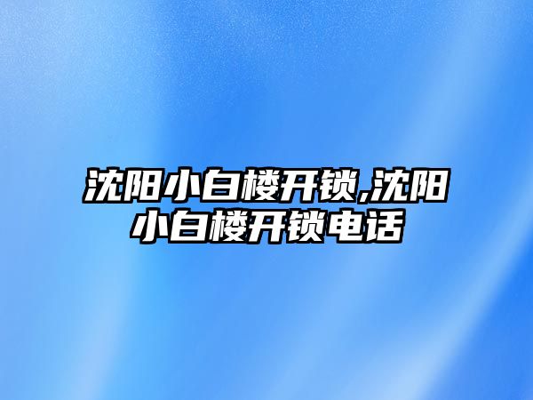 沈陽小白樓開鎖,沈陽小白樓開鎖電話