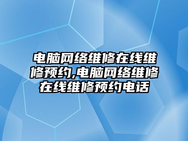 電腦網絡維修在線維修預約,電腦網絡維修在線維修預約電話