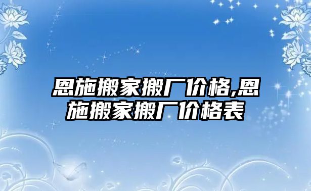 恩施搬家搬廠價格,恩施搬家搬廠價格表