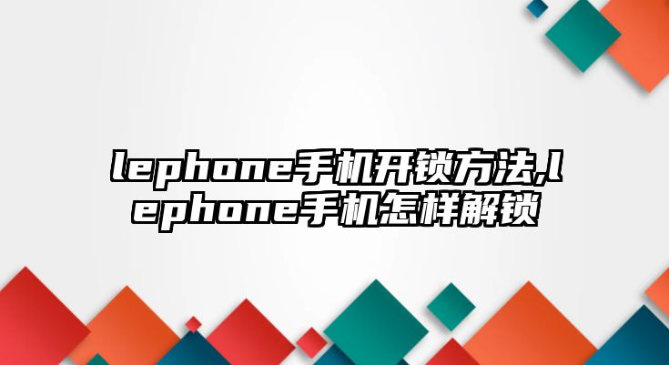 lephone手機開鎖方法,lephone手機怎樣解鎖