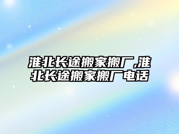 淮北長途搬家搬廠,淮北長途搬家搬廠電話