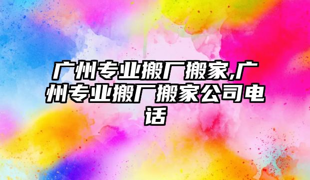 廣州專業搬廠搬家,廣州專業搬廠搬家公司電話